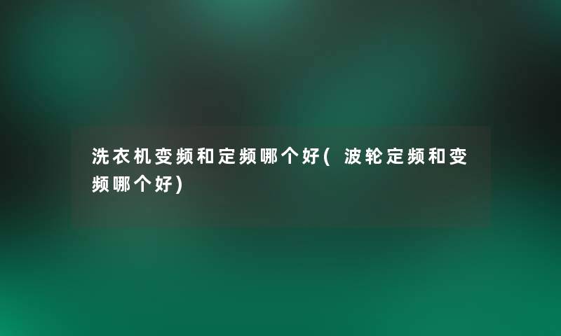 洗衣机变频和定频哪个好(波轮定频和变频哪个好) 洗衣机变频和定频哪个好(波轮定频和变频哪个好)