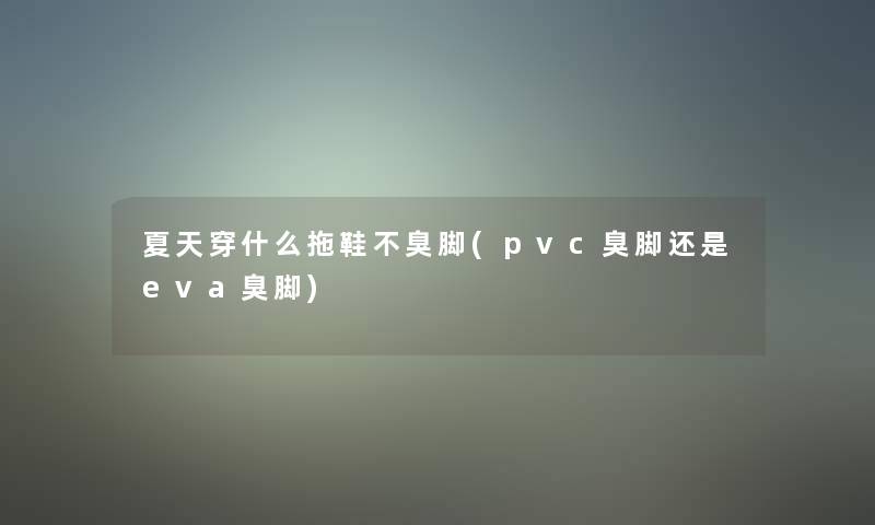 夏天穿什么拖鞋不臭脚(pvc臭脚还是eva臭脚)