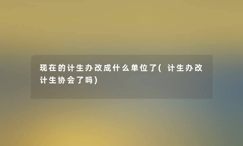 的计生办改成什么单位了(计生办改计生协会了吗) 的计生办改成什么单位了(计生办改计生协会了吗)
