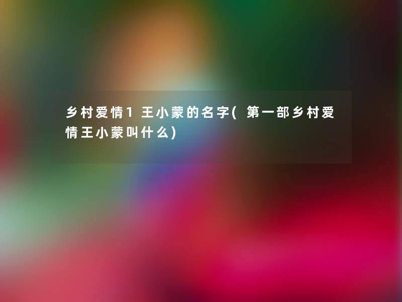 乡村爱情1王小蒙的名字(第一部乡村爱情王小蒙叫什么) 乡村爱情1王小蒙的名字(第一部乡村爱情王小蒙叫什么)