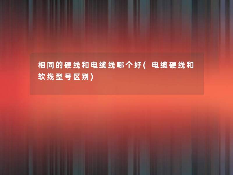 相同的硬线和电缆线哪个好(电缆硬线和软线型号区别) 相同的硬线和电缆线哪个好(电缆硬线和软线型号区别)