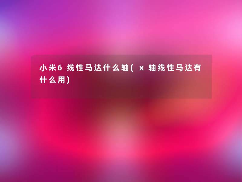小米6线性马达什么轴(x轴线性马达有什么用) 小米6线性马达什么轴(x轴线性马达有什么用)