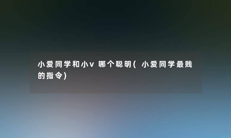 小爱同学和小v哪个聪明(小爱同学贱的指令) 小爱同学和小v哪个聪明(小爱同学贱的指令)