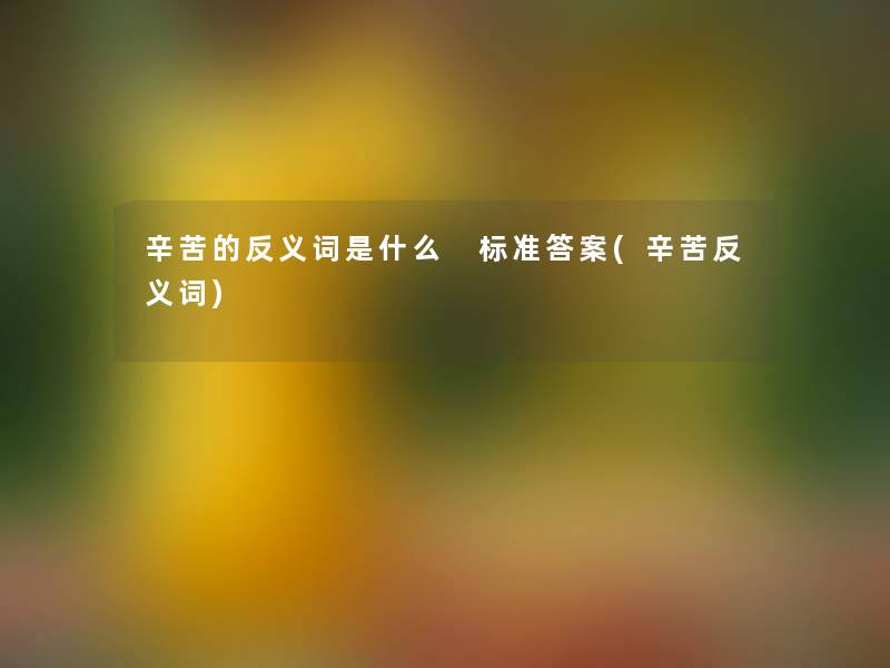 辛苦的反义词是什么 标准答案(辛苦反义词) 辛苦的反义词是什么 标准答案(辛苦反义词)