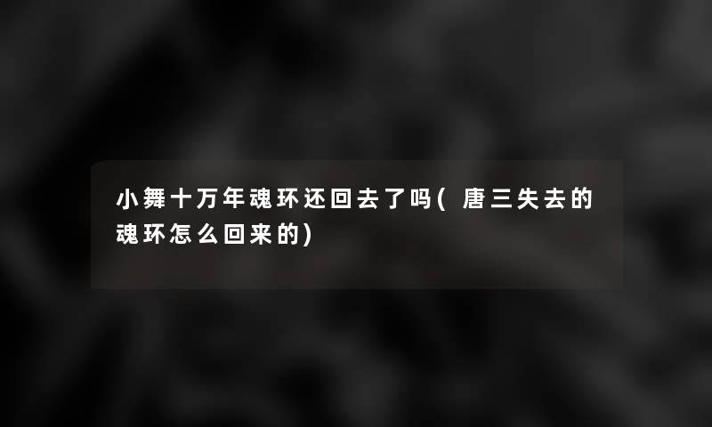 小舞十万年魂环还回去了吗(唐三失去的魂环怎么回来的) 小舞十万年魂环还回去了吗(唐三失去的魂环怎么回来的)