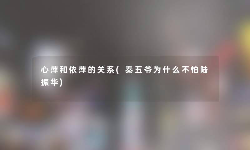 心萍和依萍的关系(秦五爷为什么不怕陆振华) 心萍和依萍的关系(秦五爷为什么不怕陆振华)