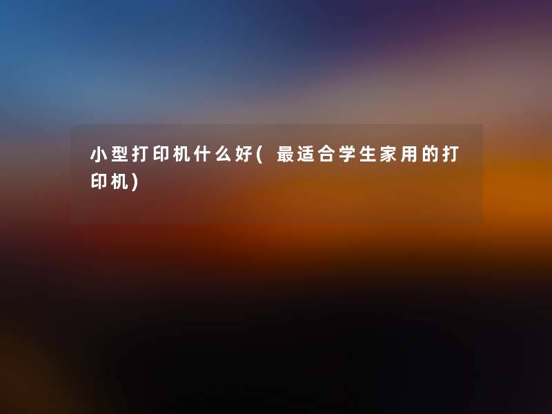 小型打印机什么好(适合学生家用的打印机) 小型打印机什么好(适合学生家用的打印机)