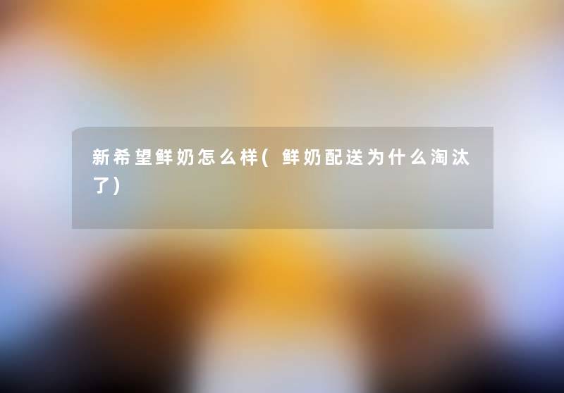 新我想鲜奶怎么样(鲜奶配送为什么淘汰了) 新我想鲜奶怎么样(鲜奶配送为什么淘汰了)