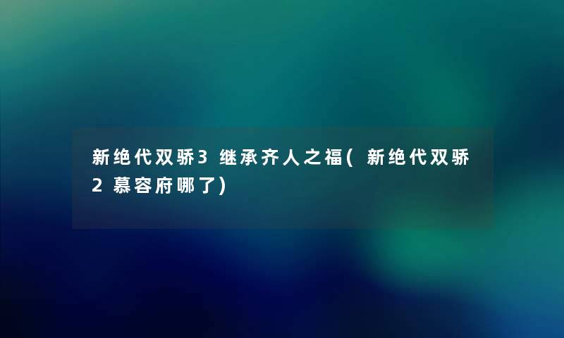 新绝代双骄3继承齐人之福(新绝代双骄2慕容府哪了) 新绝代双骄3继承齐人之福(新绝代双骄2慕容府哪了)
