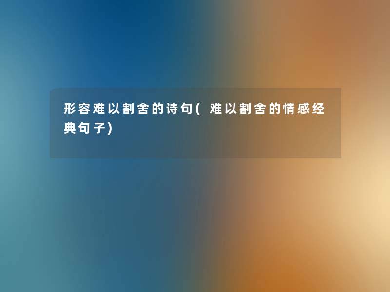形容难以割舍的诗句(难以割舍的情感经典句子) 形容难以割舍的诗句(难以割舍的情感经典句子)