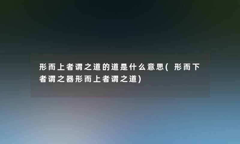 形而上者谓之道的道是什么意思(形而下者谓之器形而上者谓之道) 形而上者谓之道的道是什么意思(形而下者谓之器形而上者谓之道)