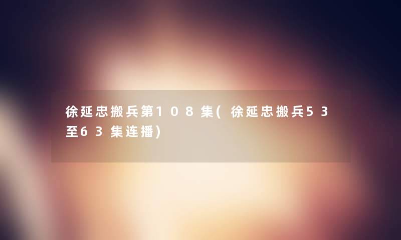 徐延忠搬兵第108集(徐延忠搬兵53至63集连播) 徐延忠搬兵第108集(徐延忠搬兵53至63集连播)