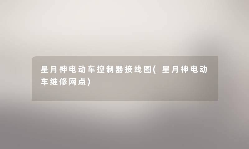 星月神电动车控制器接线图(星月神电动车维修网点) 星月神电动车控制器接线图(星月神电动车维修网点)