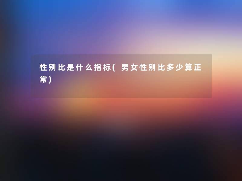 性别比是什么指标(男女性别比多少算正常)
