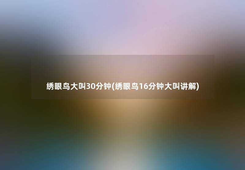 绣眼鸟大叫30分钟(绣眼鸟16分钟大叫讲解) 绣眼鸟大叫30分钟(绣眼鸟16分钟大叫讲解)