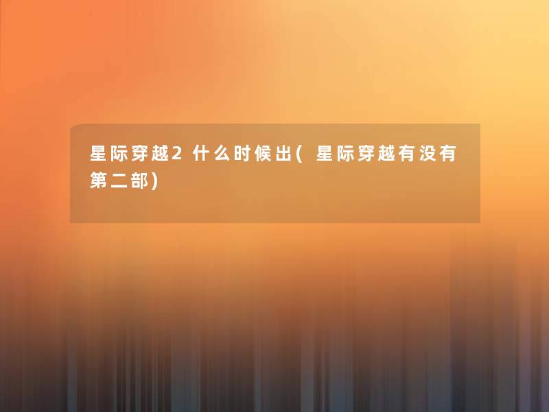 星际穿越2什么时候出(星际穿越有没有第二部) 星际穿越2什么时候出(星际穿越有没有第二部)
