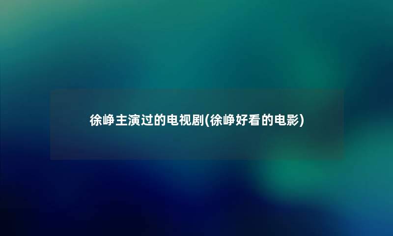 徐峥主演过的电视剧(徐峥好看的电影)