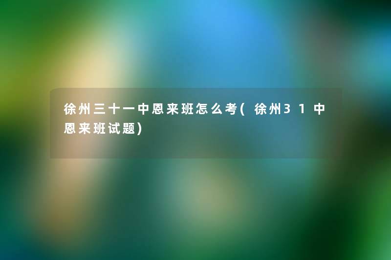 徐州三十一中恩来班怎么考(徐州31中恩来班试题) 徐州三十一中恩来班怎么考(徐州31中恩来班试题)