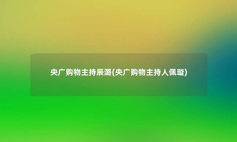 央广购物主持辰潞(央广购物主持人佩璇)