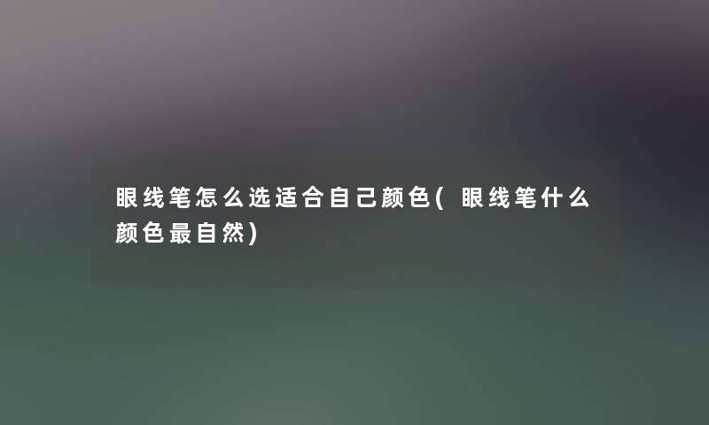 眼线笔怎么选适合自己颜色(眼线笔什么颜色自然) 眼线笔怎么选适合自己颜色(眼线笔什么颜色自然)