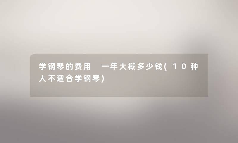 学钢琴的费用 一年大概多少钱(10种人不适合学钢琴) 学钢琴的费用 一年大概多少钱(10种人不适合学钢琴)