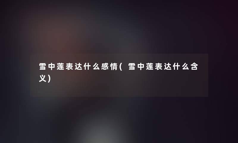雪中莲表达什么感情(雪中莲表达什么含义) 雪中莲表达什么感情(雪中莲表达什么含义)