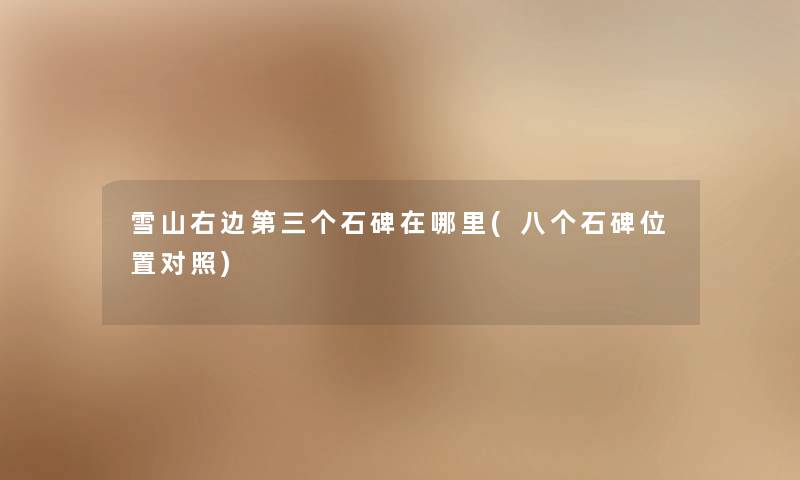 雪山右边第三个石碑在哪里(八个石碑位置对照)