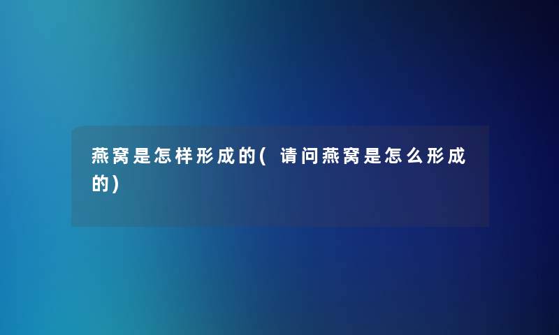 燕窝是怎样形成的(请问燕窝是怎么形成的)