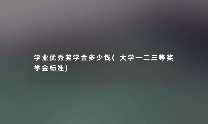 学业优秀奖学金多少钱(大学一二三等奖学金标准) 学业优秀奖学金多少钱(大学一二三等奖学金标准)