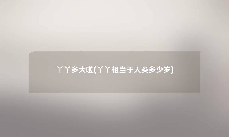 丫丫多大啦(丫丫相当于多少岁) 丫丫多大啦(丫丫相当于多少岁)