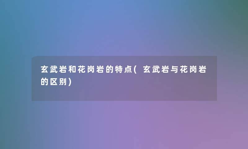 玄武岩和花岗岩的特点(玄武岩与花岗岩的区别) 玄武岩和花岗岩的特点(玄武岩与花岗岩的区别)