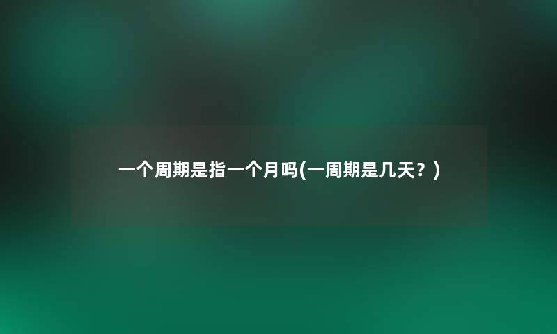 一个周期是指一个月吗(一周期是几天?) 一个周期是指一个月吗(一周期是几天?)