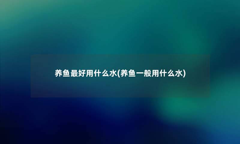 养鱼好用什么水(养鱼一般用什么水) 养鱼好用什么水(养鱼一般用什么水)