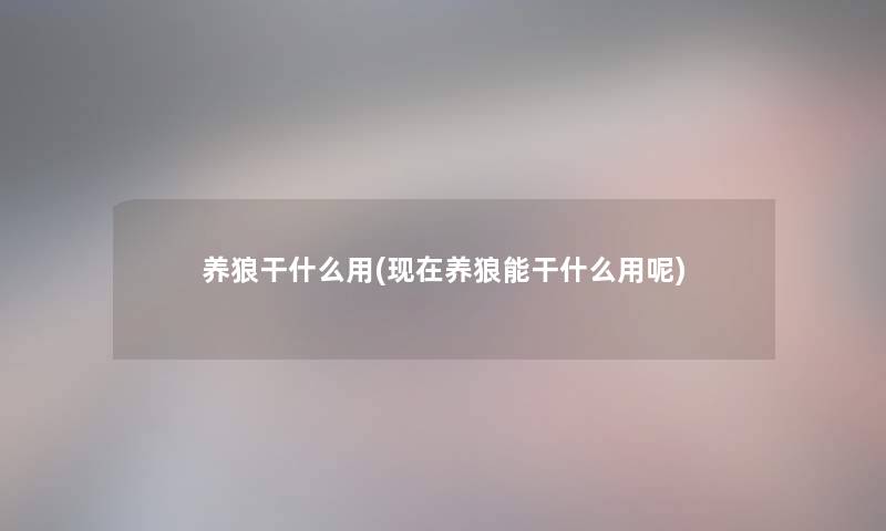 养狼干什么用(现在养狼能干什么用呢)