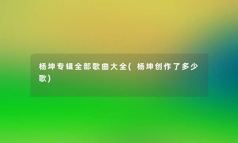 杨坤专辑整理的歌曲大全(杨坤创作了多少歌) 杨坤专辑整理的歌曲大全(杨坤创作了多少歌)