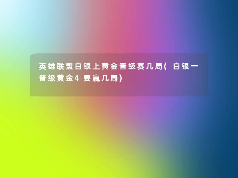 英雄联盟白银上黄金晋级赛几局(白银一晋级黄金4要赢几局) 英雄联盟白银上黄金晋级赛几局(白银一晋级黄金4要赢几局)