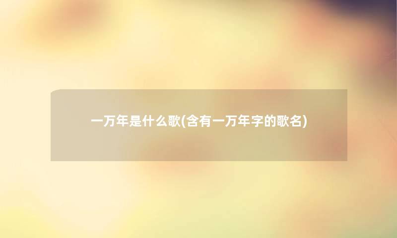 一万年是什么歌(含有一万年字的歌名)