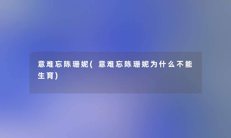 意难忘陈珊妮(意难忘陈珊妮为什么不能生育) 意难忘陈珊妮(意难忘陈珊妮为什么不能生育)