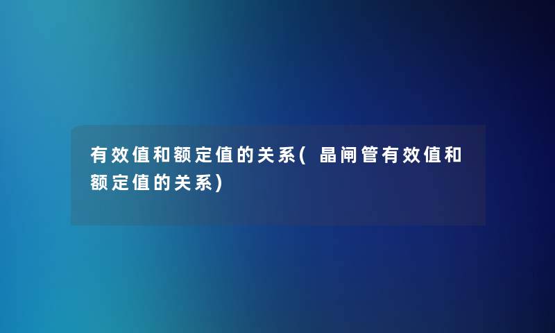 有效值和额定值的关系(晶闸管有效值和额定值的关系) 有效值和额定值的关系(晶闸管有效值和额定值的关系)