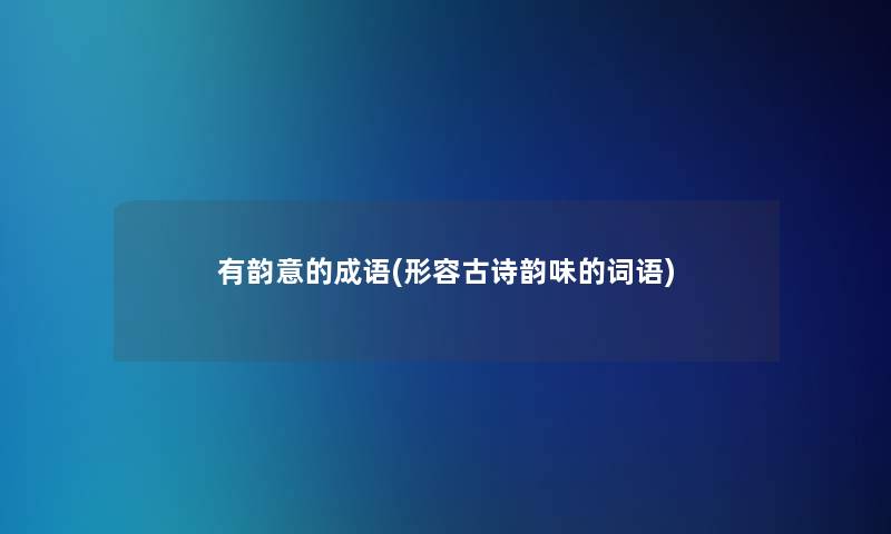有韵意的成语(形容古诗韵味的词语) 有韵意的成语(形容古诗韵味的词语)