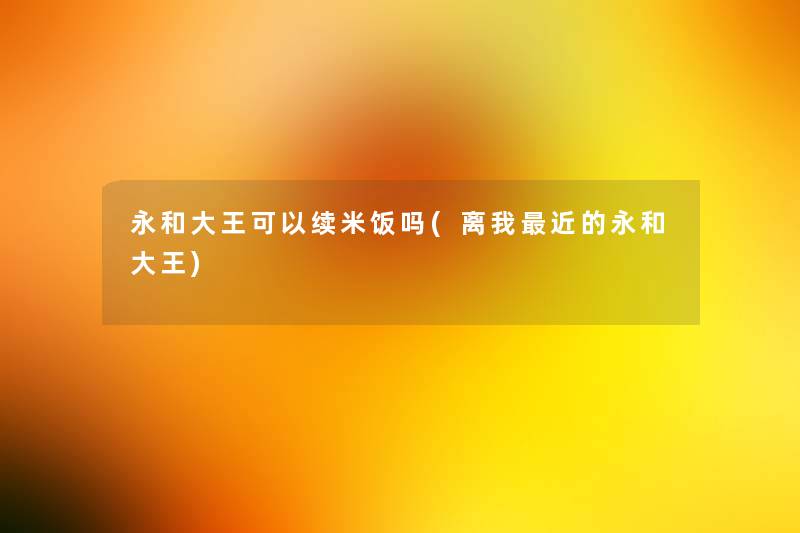 永和大王可以续米饭吗(离我近的永和大王)
