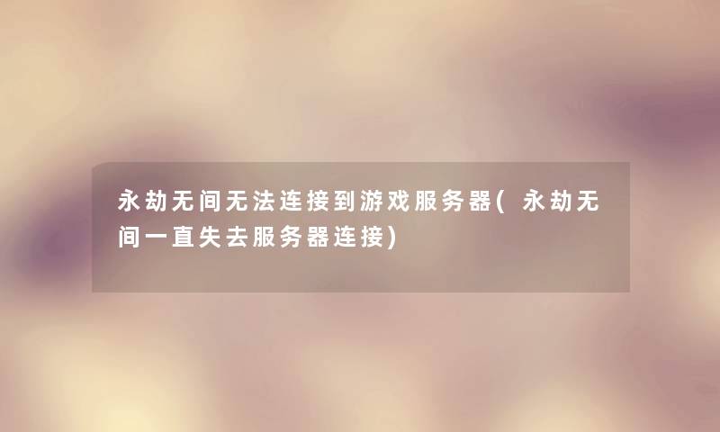 永劫无间无法连接到游戏服务器(永劫无间一直失去服务器连接) 永劫无间无法连接到游戏服务器(永劫无间一直失去服务器连接)