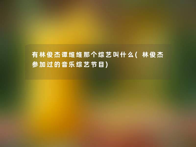 有林俊杰谭维维那个综艺叫什么(林俊杰参加过的音乐综艺节目) 有林俊杰谭维维那个综艺叫什么(林俊杰参加过的音乐综艺节目)