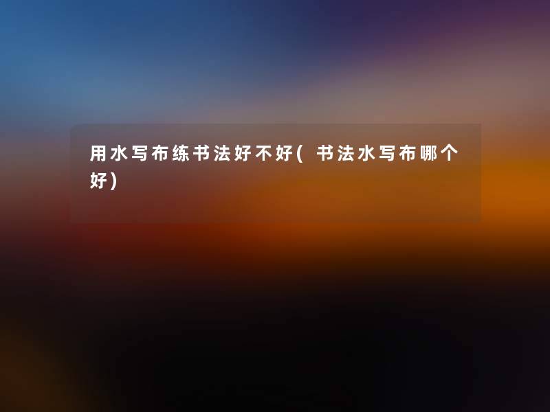用水写布练书法好不好(书法水写布哪个好)