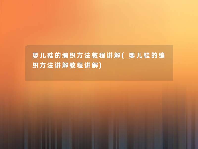 婴儿鞋的编织方法教程讲解(婴儿鞋的编织方法讲解教程讲解) 婴儿鞋的编织方法教程讲解(婴儿鞋的编织方法讲解教程讲解)