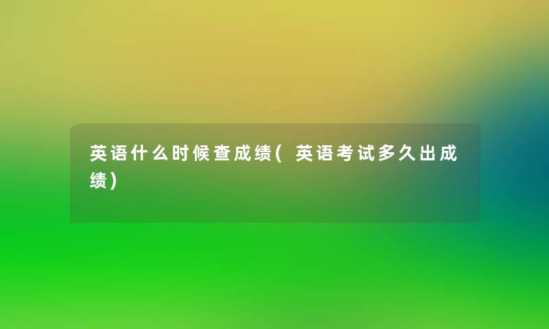 英语什么时候查成绩(英语考试多久出成绩)