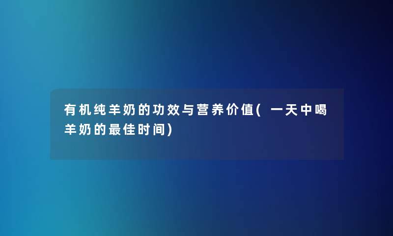 有机纯羊奶的功效与营养价值(一天中喝羊奶的理想时间) 有机纯羊奶的功效与营养价值(一天中喝羊奶的理想时间)