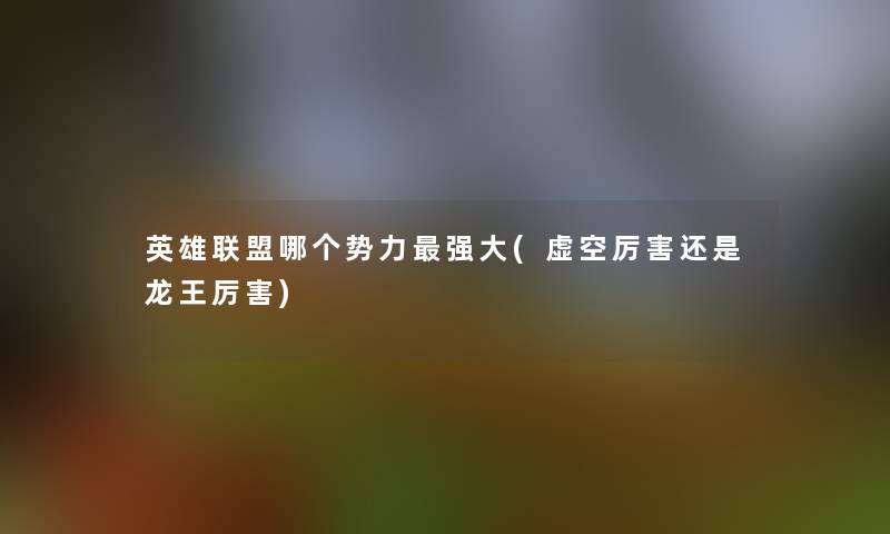 英雄联盟哪个势力强大(虚空厉害还是龙王厉害) 英雄联盟哪个势力强大(虚空厉害还是龙王厉害)