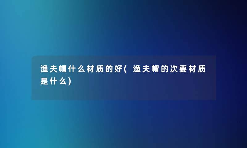 渔夫帽什么材质的好(渔夫帽的次要材质是什么) 渔夫帽什么材质的好(渔夫帽的次要材质是什么)