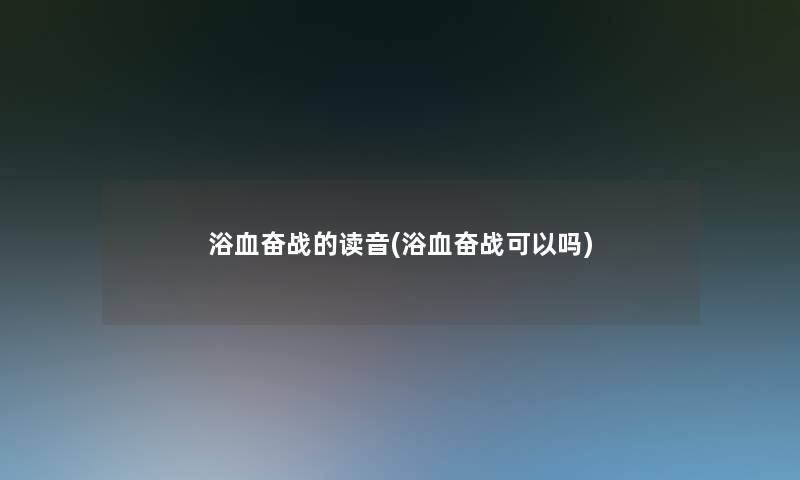 浴血奋战的读音(浴血奋战可以吗)